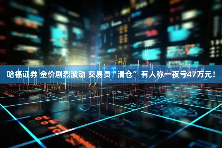 哈福证券 金价剧烈波动 交易员“清仓” 有人称一夜亏47万元！