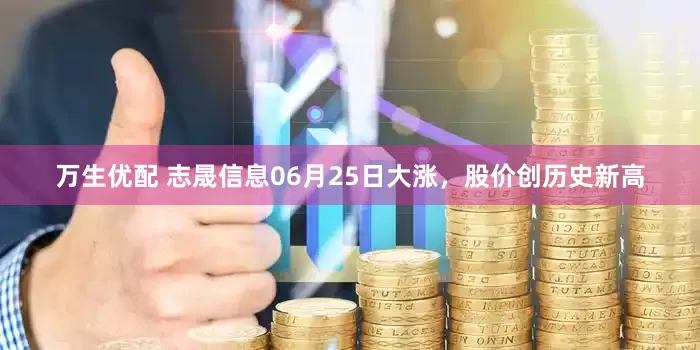万生优配 志晟信息06月25日大涨，股价创历史新高