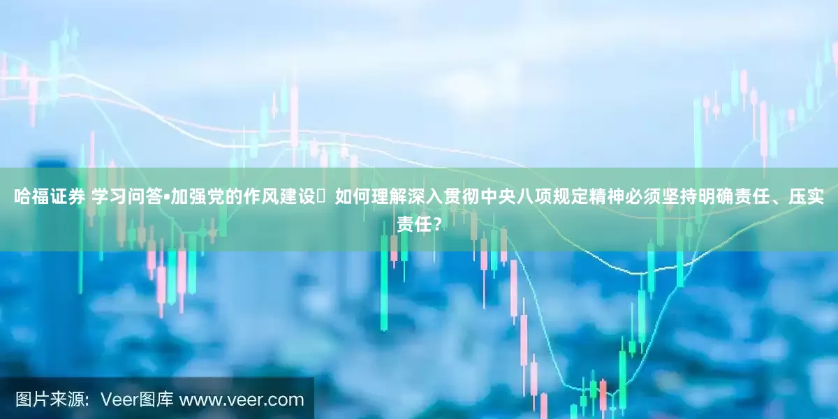 哈福证券 学习问答•加强党的作风建设㉒如何理解深入贯彻中央八项规定精神必须坚持明确责任、压实责任？