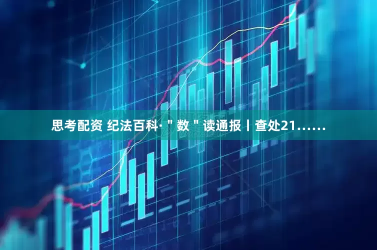 思考配资 纪法百科·＂数＂读通报丨查处21……