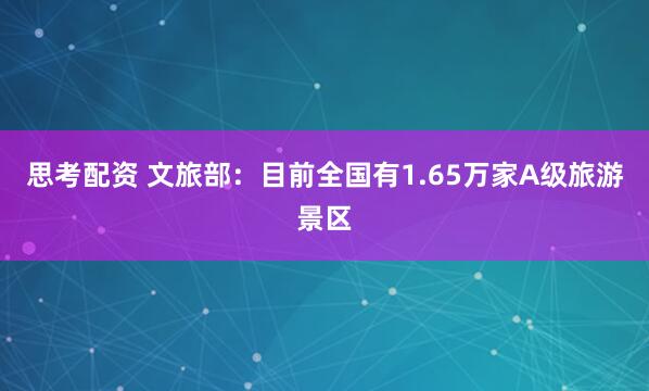 思考配资 文旅部：目前全国有1.65万家A级旅游景区