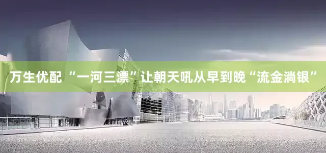 万生优配 “一河三漂”让朝天吼从早到晚“流金淌银”