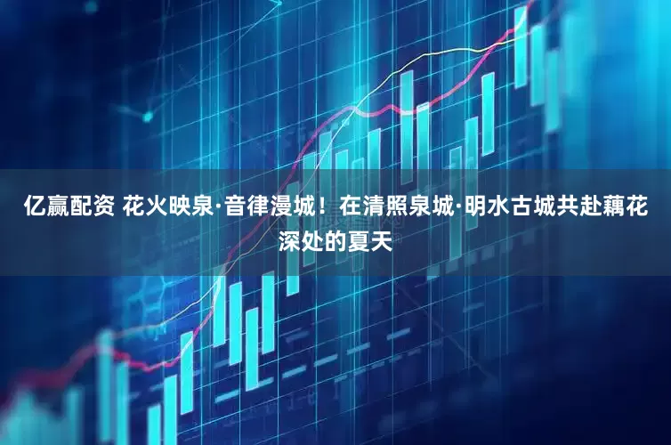 亿赢配资 花火映泉·音律漫城！在清照泉城·明水古城共赴藕花深处的夏天